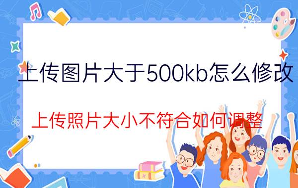 上传图片大于500kb怎么修改 上传照片大小不符合如何调整？